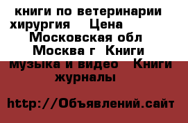 книги по ветеринарии (хирургия) › Цена ­ 1 000 - Московская обл., Москва г. Книги, музыка и видео » Книги, журналы   